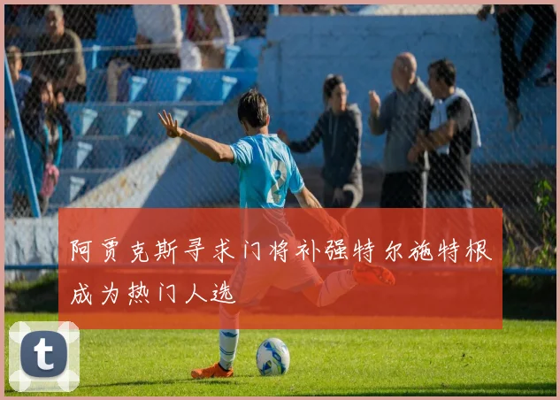 阿贾克斯寻求门将补强特尔施特根成为热门人选