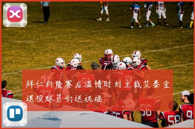 拜仁科隆赛后温情时刻主裁艾泰金退役球员们送祝福