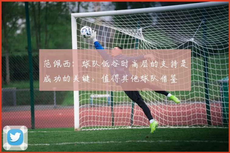 范佩西：球队低谷时高层的支持是成功的关键，值得其他球队借鉴