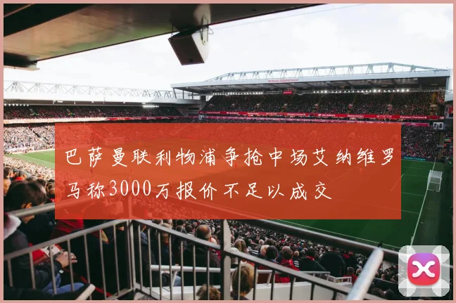 巴萨曼联利物浦争抢中场艾纳维罗马称3000万报价不足以成交