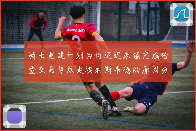 骑士重建计划为何迟迟未能完成哈登交易与放走埃利斯韦德的原因分析
