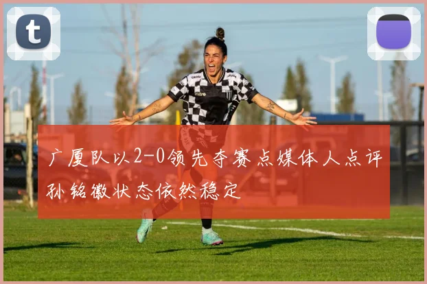 广厦队以2-0领先夺赛点媒体人点评孙铭徽状态依然稳定