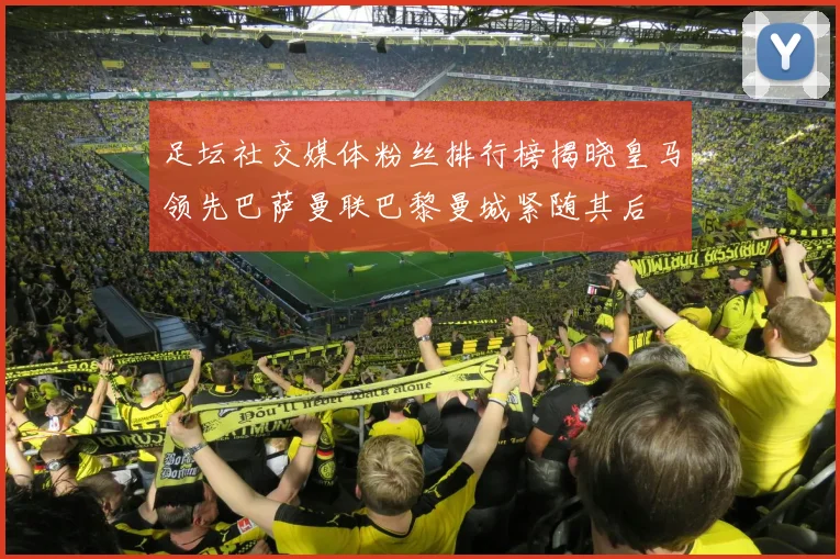 足坛社交媒体粉丝排行榜揭晓皇马领先巴萨曼联巴黎曼城紧随其后