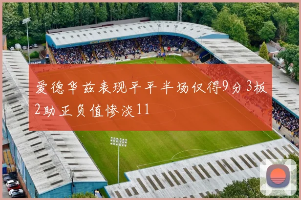 爱德华兹表现平平半场仅得9分3板2助正负值惨淡11