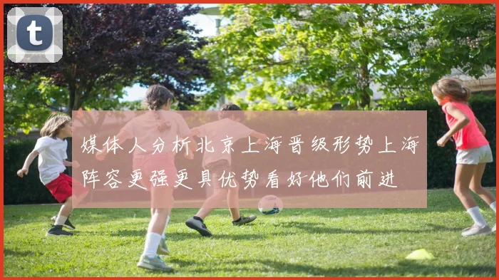 媒体人分析北京上海晋级形势上海阵容更强更具优势看好他们前进
