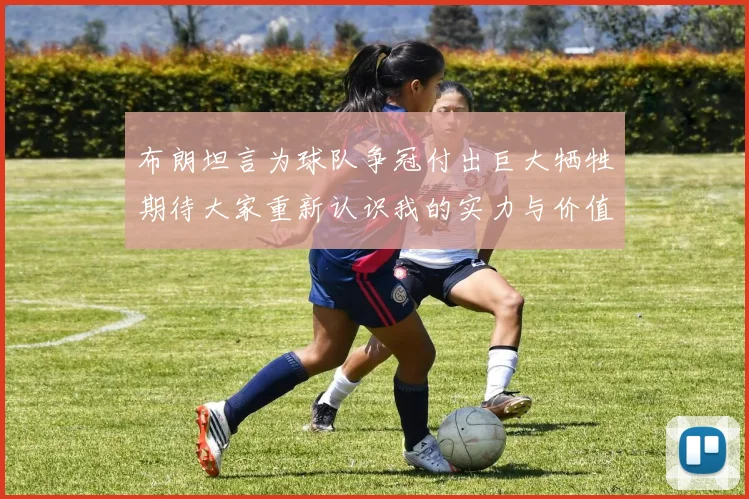 布朗坦言为球队争冠付出巨大牺牲期待大家重新认识我的实力与价值
