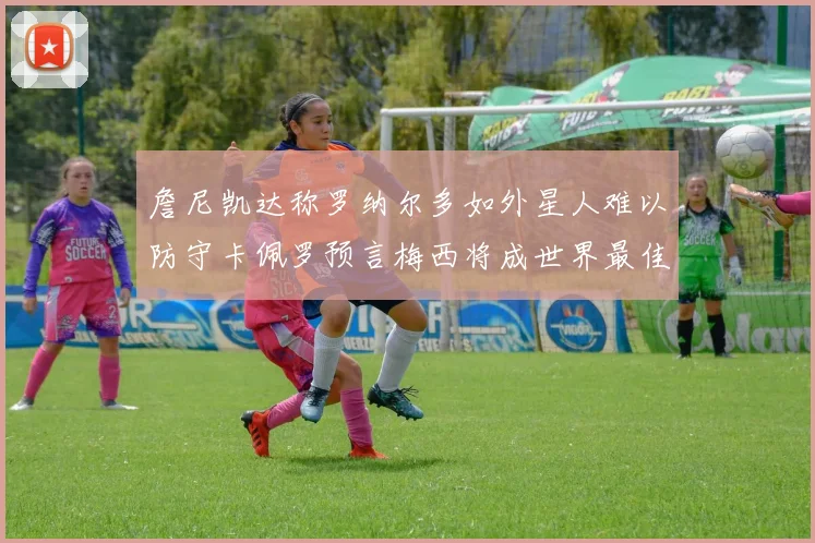 詹尼凯达称罗纳尔多如外星人难以防守卡佩罗预言梅西将成世界最佳