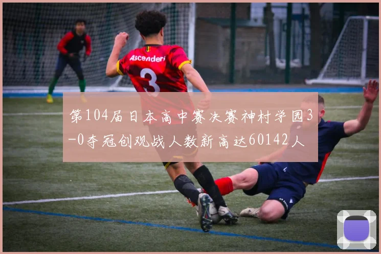 第104届日本高中赛决赛神村学园3-0夺冠创观战人数新高达60142人