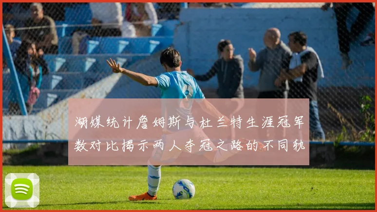 湖媒统计詹姆斯与杜兰特生涯冠军数对比揭示两人夺冠之路的不同轨迹