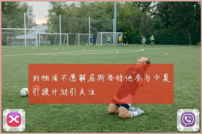 利物浦不愿解雇斯洛特他参与今夏引援计划引关注
