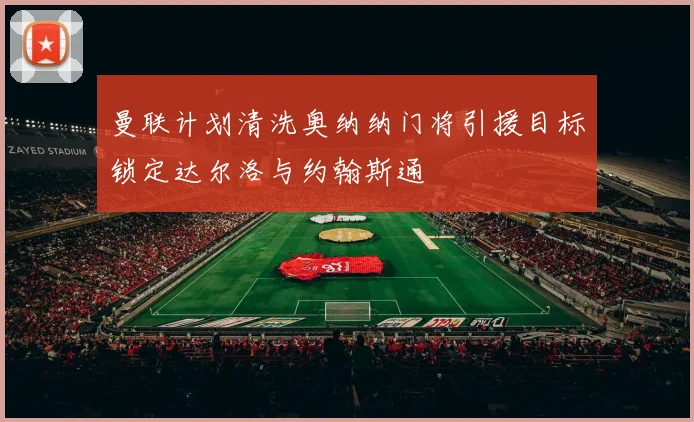 曼联计划清洗奥纳纳门将引援目标锁定达尔洛与约翰斯通