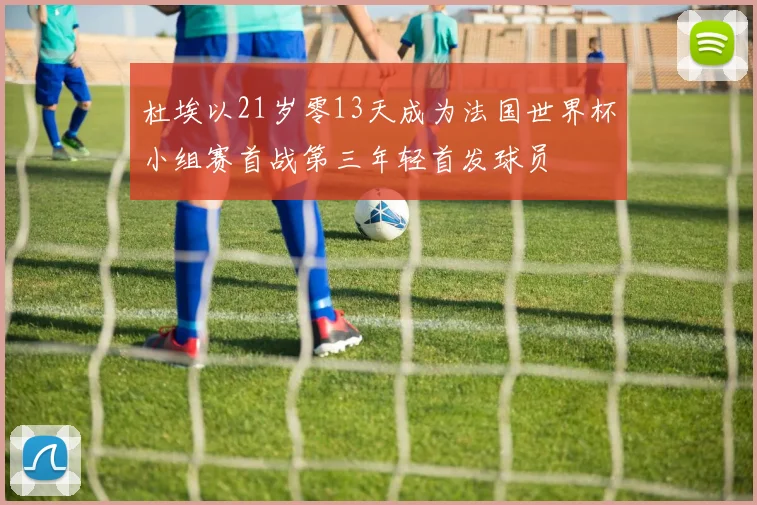 杜埃以21岁零13天成为法国世界杯小组赛首战第三年轻首发球员