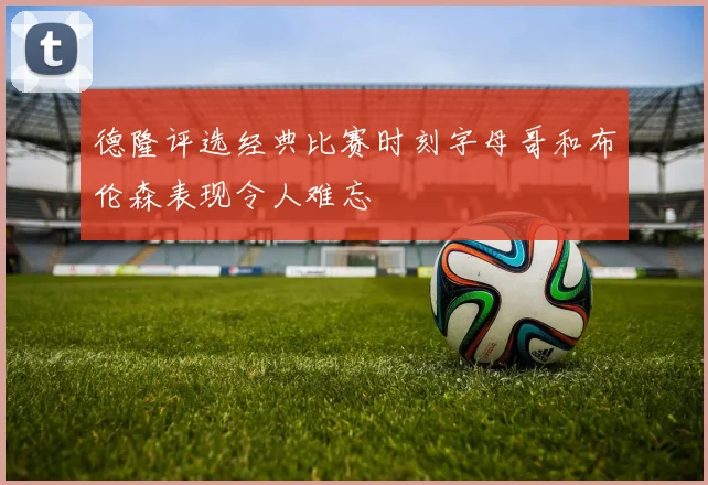 德隆评选经典比赛时刻字母哥和布伦森表现令人难忘
