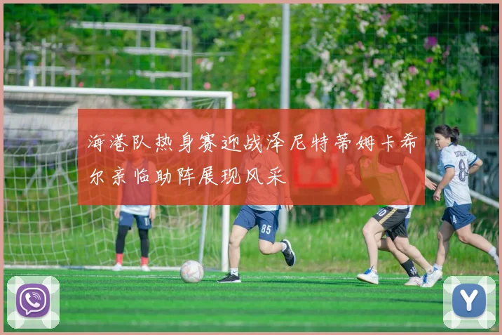 海港队热身赛迎战泽尼特蒂姆卡希尔亲临助阵展现风采