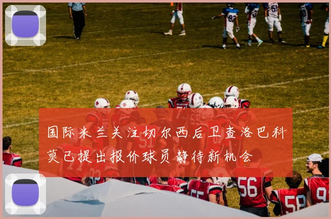 国际米兰关注切尔西后卫查洛巴科莫已提出报价球员静待新机会