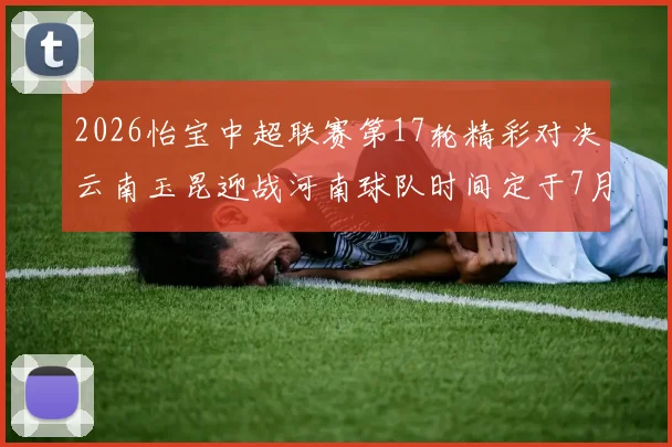 2026怡宝中超联赛第17轮精彩对决云南玉昆迎战河南球队时间定于7月3日晚上20点