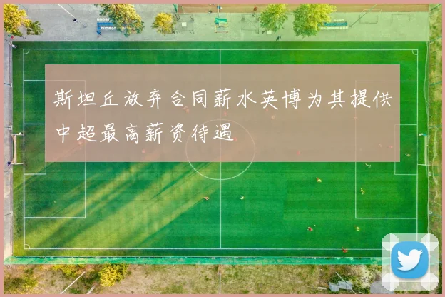 斯坦丘放弃合同薪水英博为其提供中超最高薪资待遇