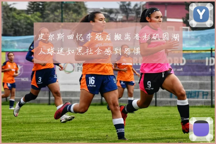 皮尔斯回忆夺冠后搬离洛杉矶因湖人球迷如黑社会感到恐惧