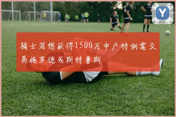 骑士若想获得1500万中产特例需交易施罗德或斯特鲁斯
