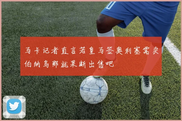 马卡记者直言若皇马签奥利塞需卖伯纳乌那就果断出售吧