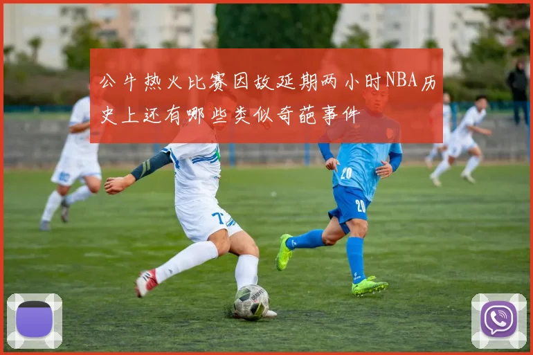 公牛热火比赛因故延期两小时NBA历史上还有哪些类似奇葩事件